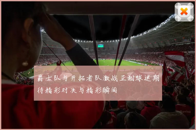爵士队与开拓者队激战正酣球迷期待精彩对决与精彩瞬间