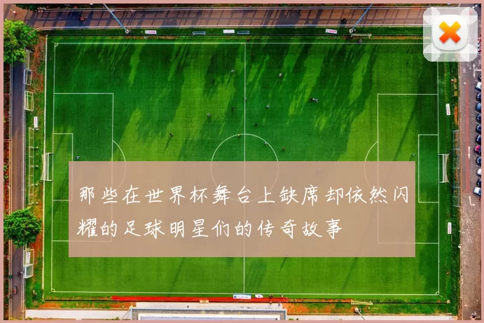 那些在世界杯舞台上缺席却依然闪耀的足球明星们的传奇故事
