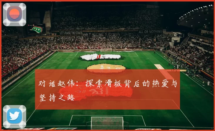 对话赵伟：探索滑板背后的热爱与坚持之路
