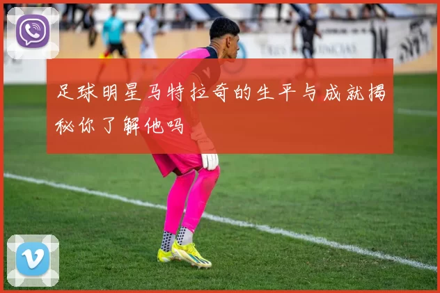 足球明星马特拉奇的生平与成就揭秘你了解他吗