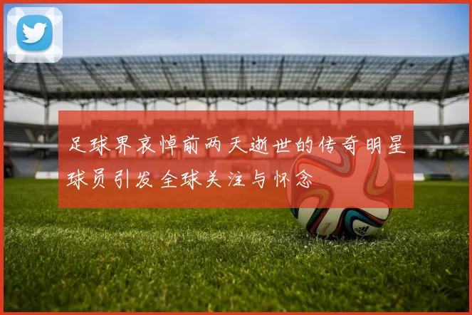 足球界哀悼前两天逝世的传奇明星球员引发全球关注与怀念