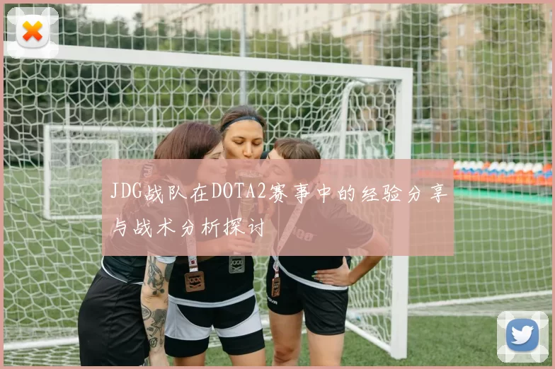 JDG战队在DOTA2赛事中的经验分享与战术分析探讨