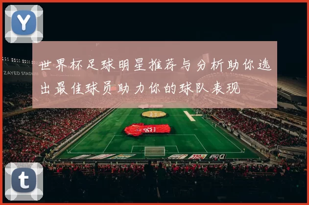 世界杯足球明星推荐与分析助你选出最佳球员助力你的球队表现