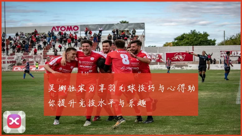 吴娜独家分享羽毛球技巧与心得助你提升竞技水平与乐趣