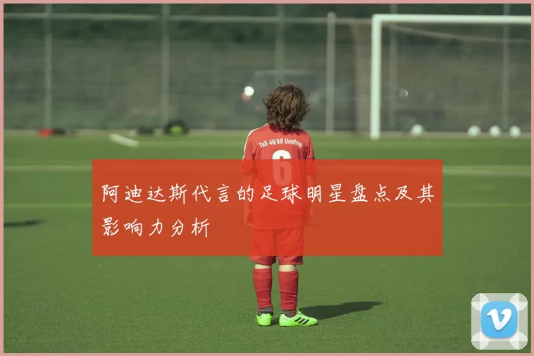 阿迪达斯代言的足球明星盘点及其影响力分析