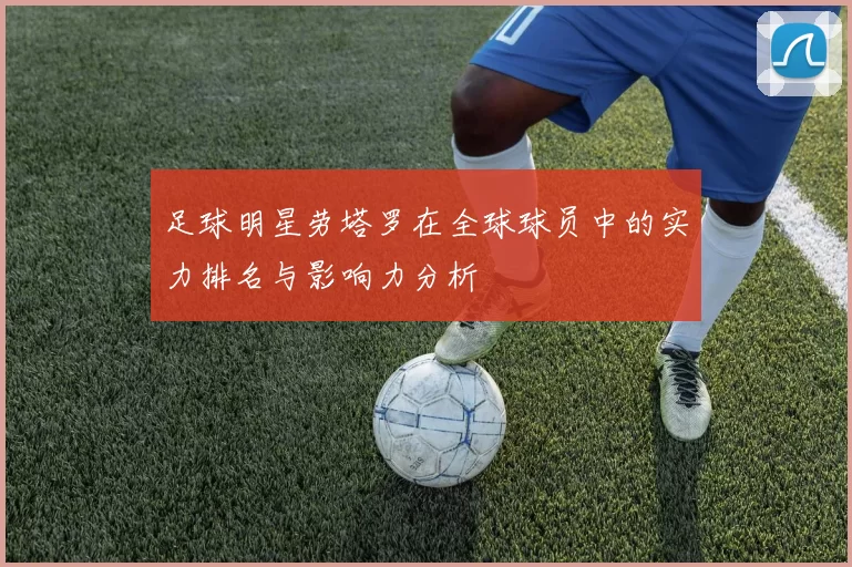 足球明星劳塔罗在全球球员中的实力排名与影响力分析