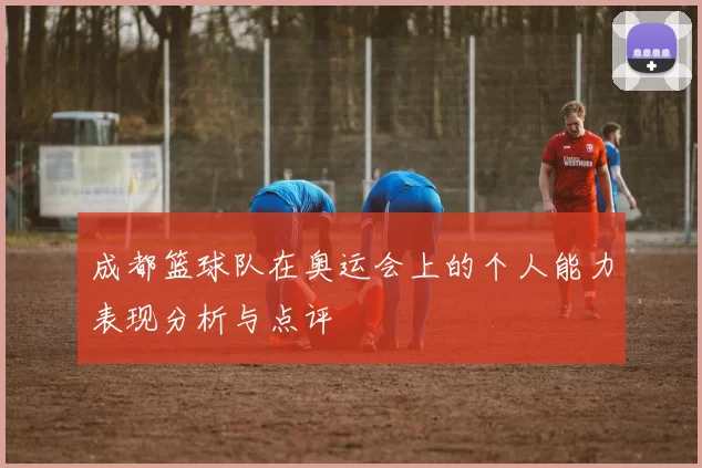 成都篮球队在奥运会上的个人能力表现分析与点评