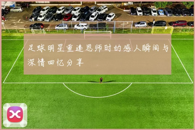 足球明星重逢恩师时的感人瞬间与深情回忆分享