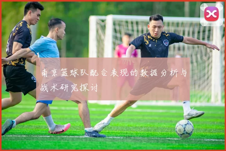 南京篮球队配合表现的数据分析与战术研究探讨