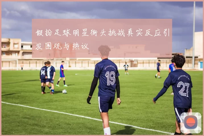 假扮足球明星街头挑战真实反应引发围观与热议