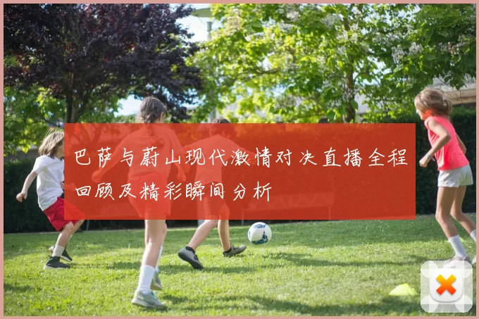 巴萨与蔚山现代激情对决直播全程回顾及精彩瞬间分析