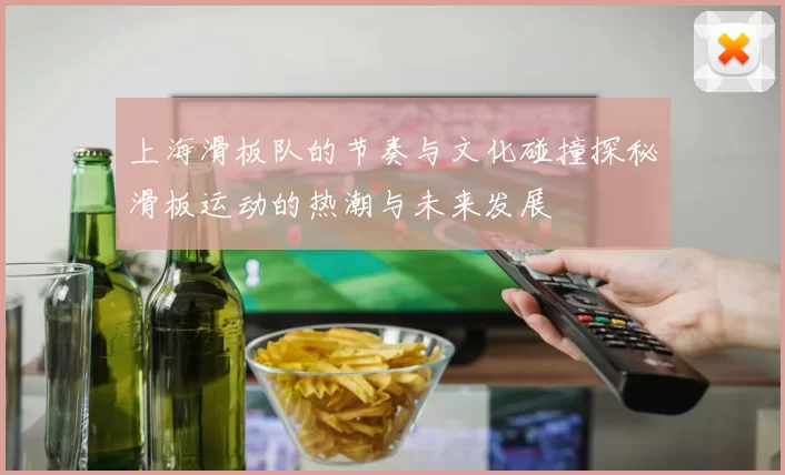 上海滑板队的节奏与文化碰撞探秘滑板运动的热潮与未来发展