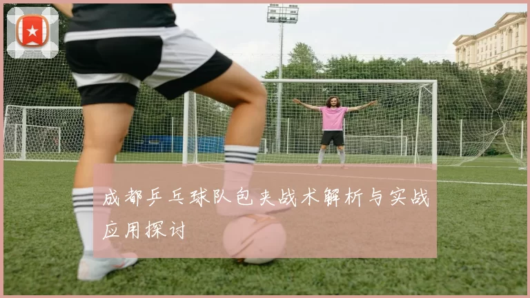 成都乒乓球队包夹战术解析与实战应用探讨