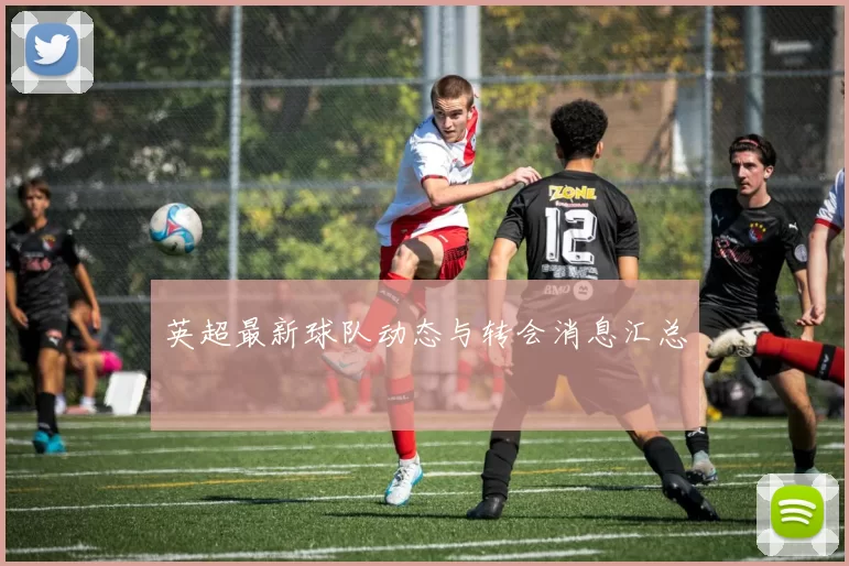 英超最新球队动态与转会消息汇总