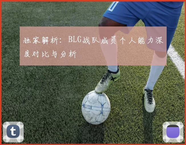 独家解析：BLG战队成员个人能力深度对比与分析
