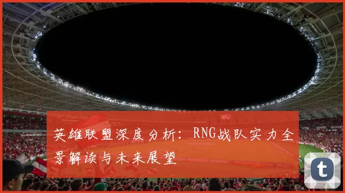 英雄联盟深度分析：RNG战队实力全景解读与未来展望