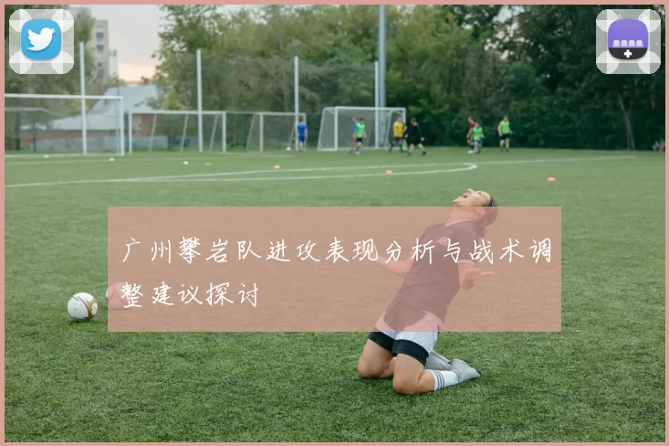 广州攀岩队进攻表现分析与战术调整建议探讨