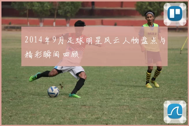 2014年9月足球明星风云人物盘点与精彩瞬间回顾