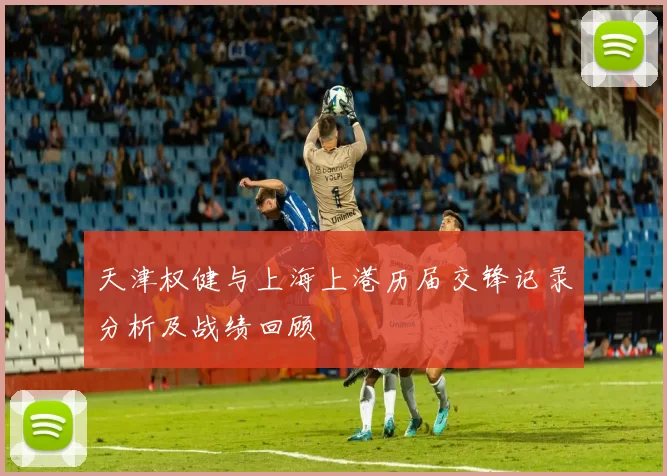 天津权健与上海上港历届交锋记录分析及战绩回顾
