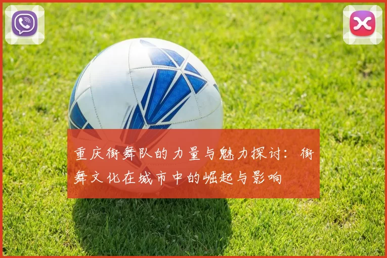 重庆街舞队的力量与魅力探讨：街舞文化在城市中的崛起与影响