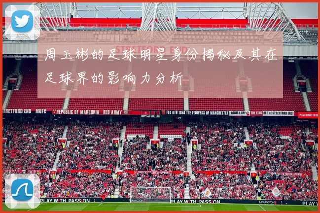 周玉彬的足球明星身份揭秘及其在足球界的影响力分析