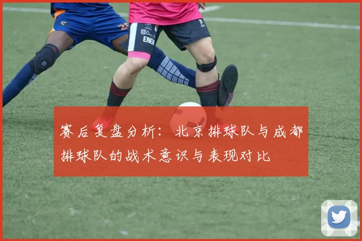赛后复盘分析：北京排球队与成都排球队的战术意识与表现对比