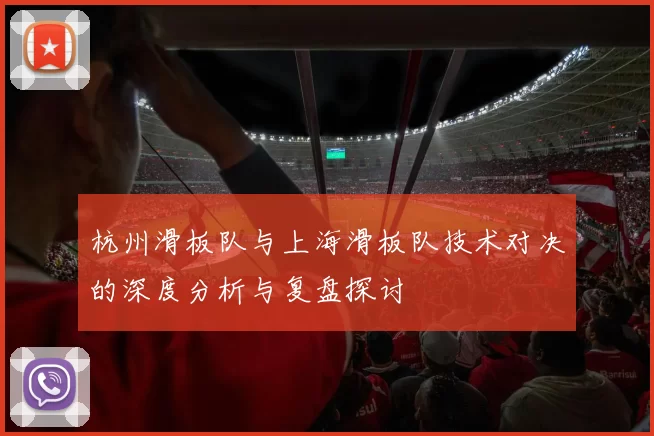 杭州滑板队与上海滑板队技术对决的深度分析与复盘探讨