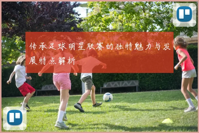 传承足球明星联赛的独特魅力与发展特点解析