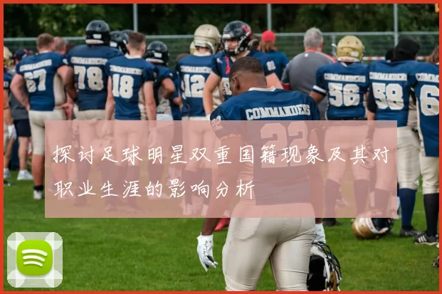探讨足球明星双重国籍现象及其对职业生涯的影响分析