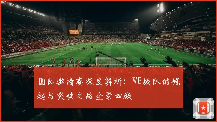 国际邀请赛深度解析：WE战队的崛起与突破之路全景回顾