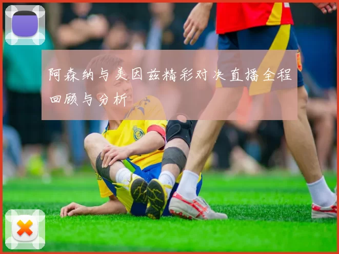 阿森纳与美因兹精彩对决直播全程回顾与分析