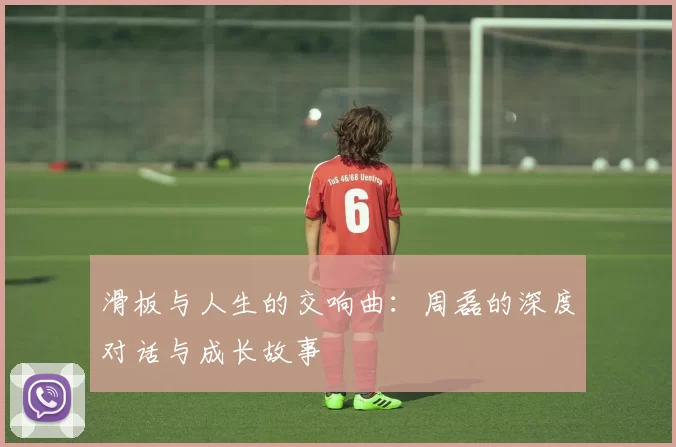滑板与人生的交响曲：周磊的深度对话与成长故事