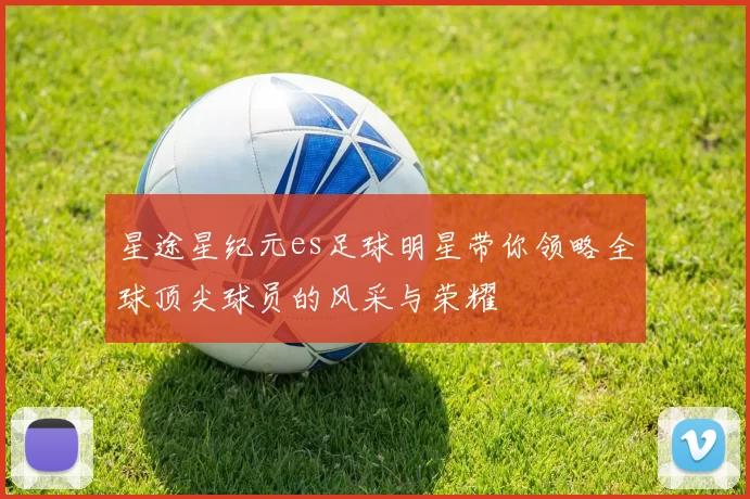 星途星纪元es足球明星带你领略全球顶尖球员的风采与荣耀