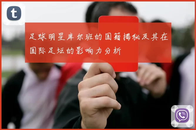 足球明星库尔班的国籍揭秘及其在国际足坛的影响力分析