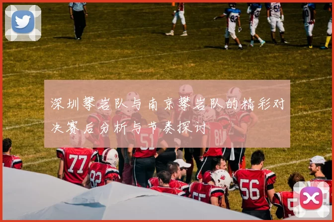 深圳攀岩队与南京攀岩队的精彩对决赛后分析与节奏探讨