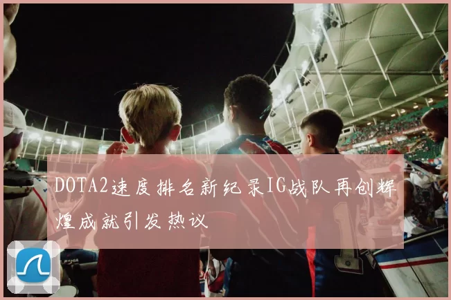 DOTA2速度排名新纪录IG战队再创辉煌成就引发热议