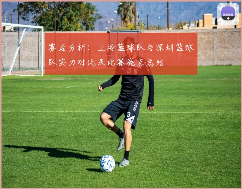 赛后分析：上海篮球队与深圳篮球队实力对比及比赛亮点总结