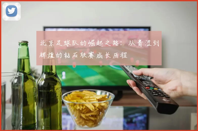 北京足球队的崛起之路：从青涩到辉煌的钻石联赛成长历程