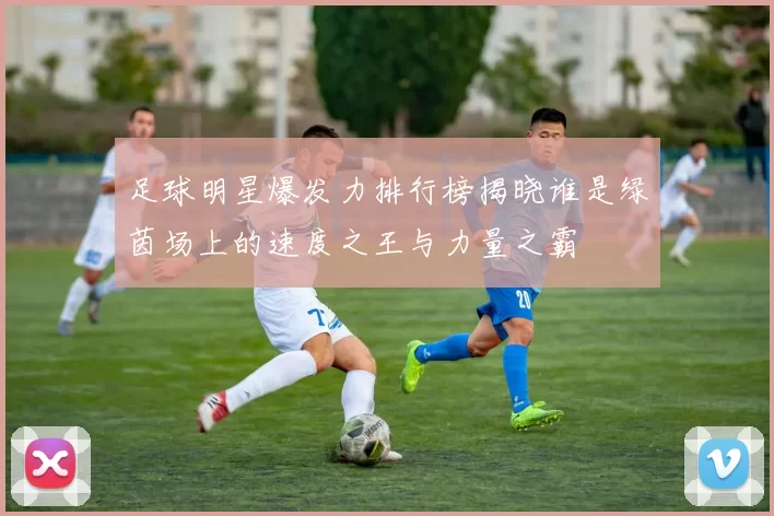 足球明星爆发力排行榜揭晓谁是绿茵场上的速度之王与力量之霸