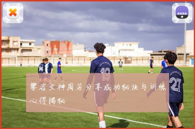 攀岩女神周芳分享成功秘诀与训练心得揭秘