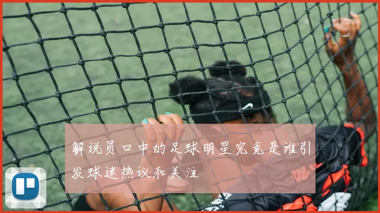 解说员口中的足球明星究竟是谁引发球迷热议和关注