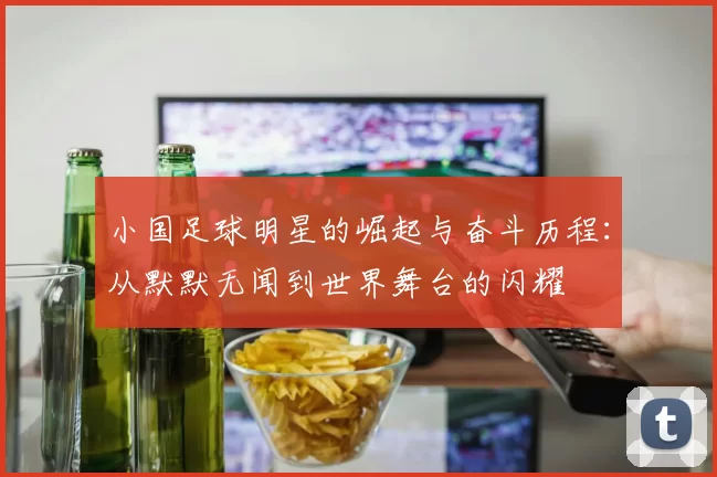 小国足球明星的崛起与奋斗历程：从默默无闻到世界舞台的闪耀