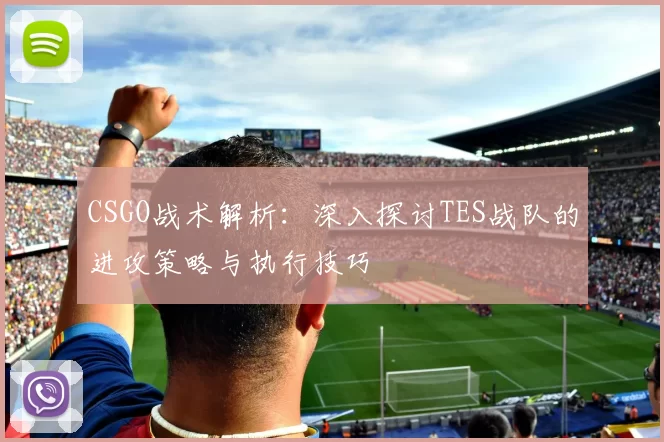 CSGO战术解析：深入探讨TES战队的进攻策略与执行技巧