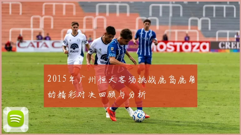 2015年广州恒大客场挑战鹿岛鹿角的精彩对决回顾与分析