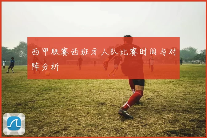 西甲联赛西班牙人队比赛时间与对阵分析