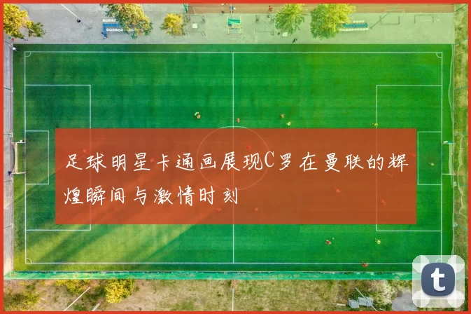 足球明星卡通画展现C罗在曼联的辉煌瞬间与激情时刻
