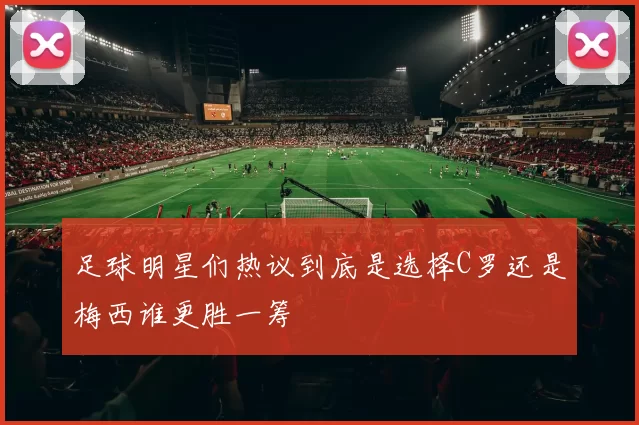 足球明星们热议到底是选择C罗还是梅西谁更胜一筹