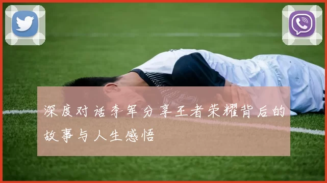 深度对话李军分享王者荣耀背后的故事与人生感悟
