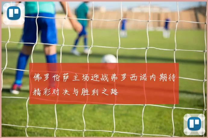 佛罗伦萨主场迎战弗罗西诺内期待精彩对决与胜利之路