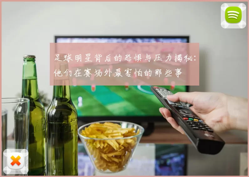 足球明星背后的恐惧与压力揭秘：他们在赛场外最害怕的那些事
